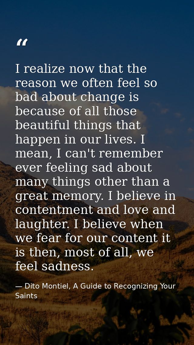 I realize now that the reason we often feel so bad about change is because of all those beautiful things that happen in  — Dito Montiel, A Guide to Recognizing Your Saints