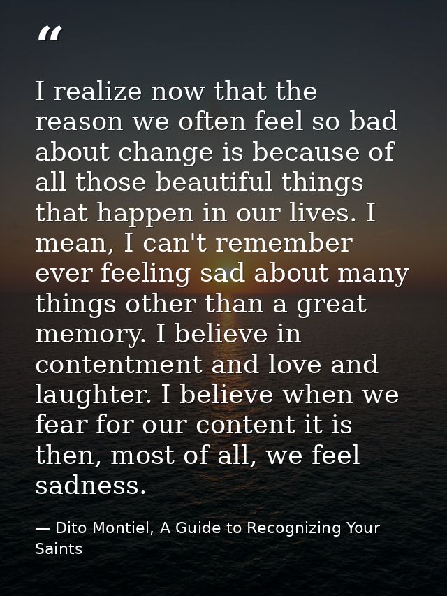 I realize now that the reason we often feel so bad about change is because of all those beautiful things that happen in  — Dito Montiel, A Guide to Recognizing Your Saints