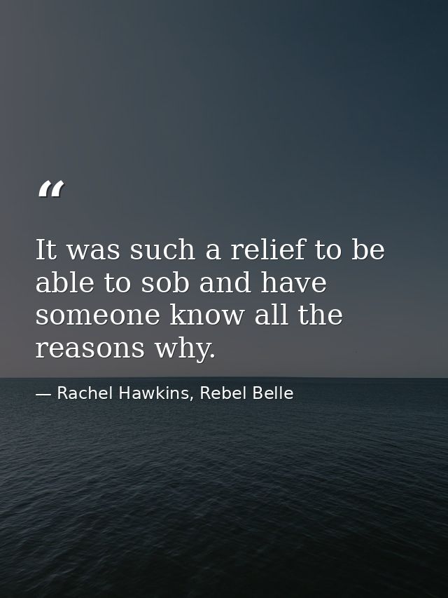 It was such a relief to be able to sob and have someone know all the reasons why. — Rachel Hawkins, Rebel Belle