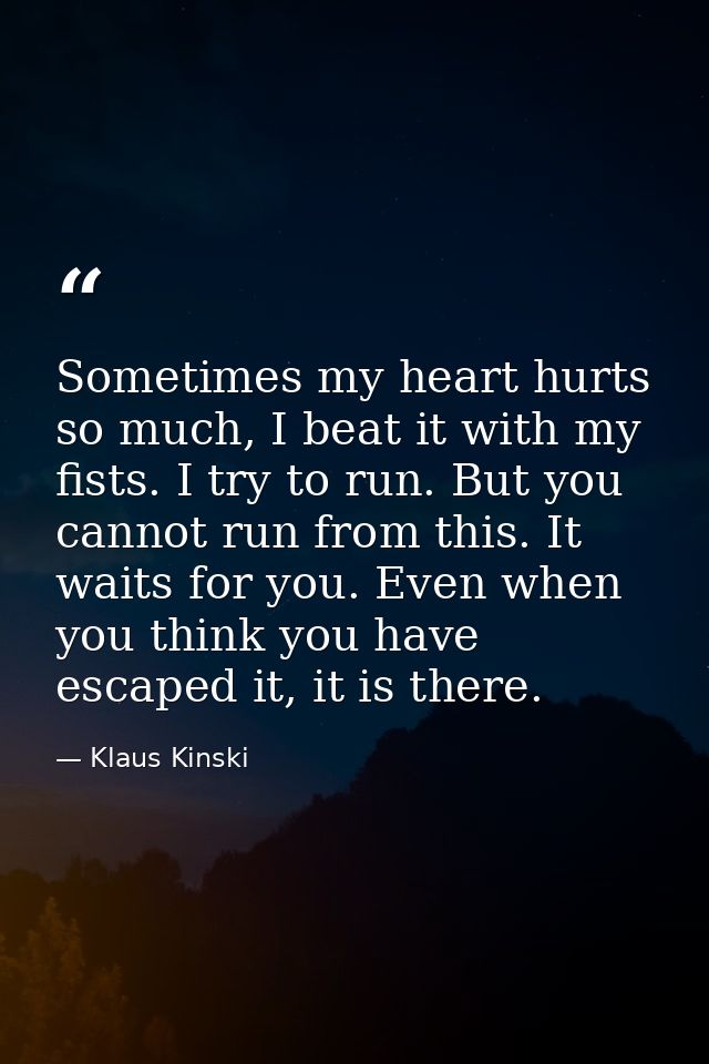 Sometimes my heart hurts so much, I beat it with my fists. I try to run. But you cannot run from this. It waits for you. — Klaus Kinski