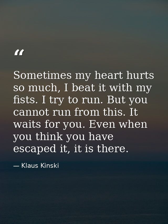 Sometimes my heart hurts so much, I beat it with my fists. I try to run. But you cannot run from this. It waits for you. — Klaus Kinski