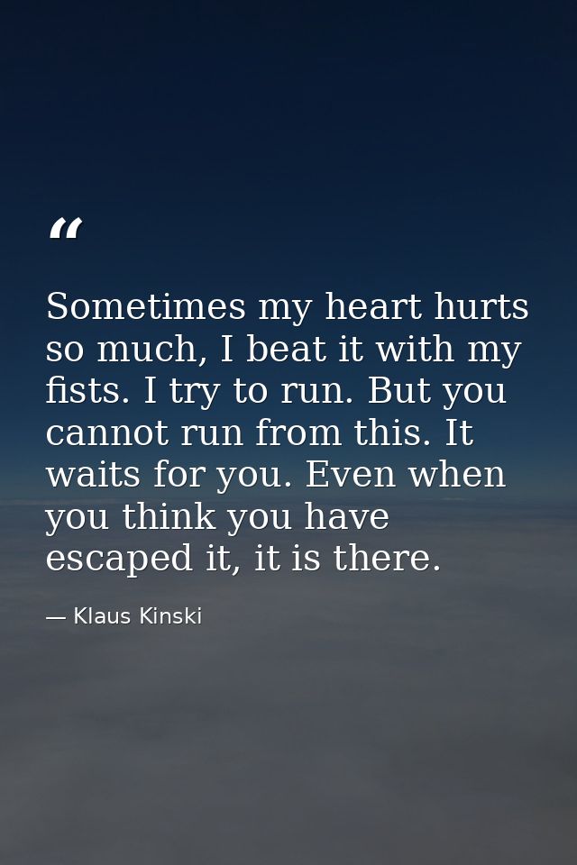 Sometimes my heart hurts so much, I beat it with my fists. I try to run. But you cannot run from this. It waits for you. — Klaus Kinski