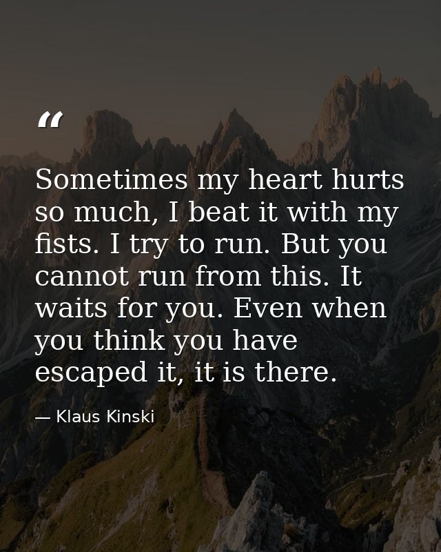 Sometimes my heart hurts so much, I beat it with my fists. I try to run. But you cannot run from this. It waits for you. — Klaus Kinski