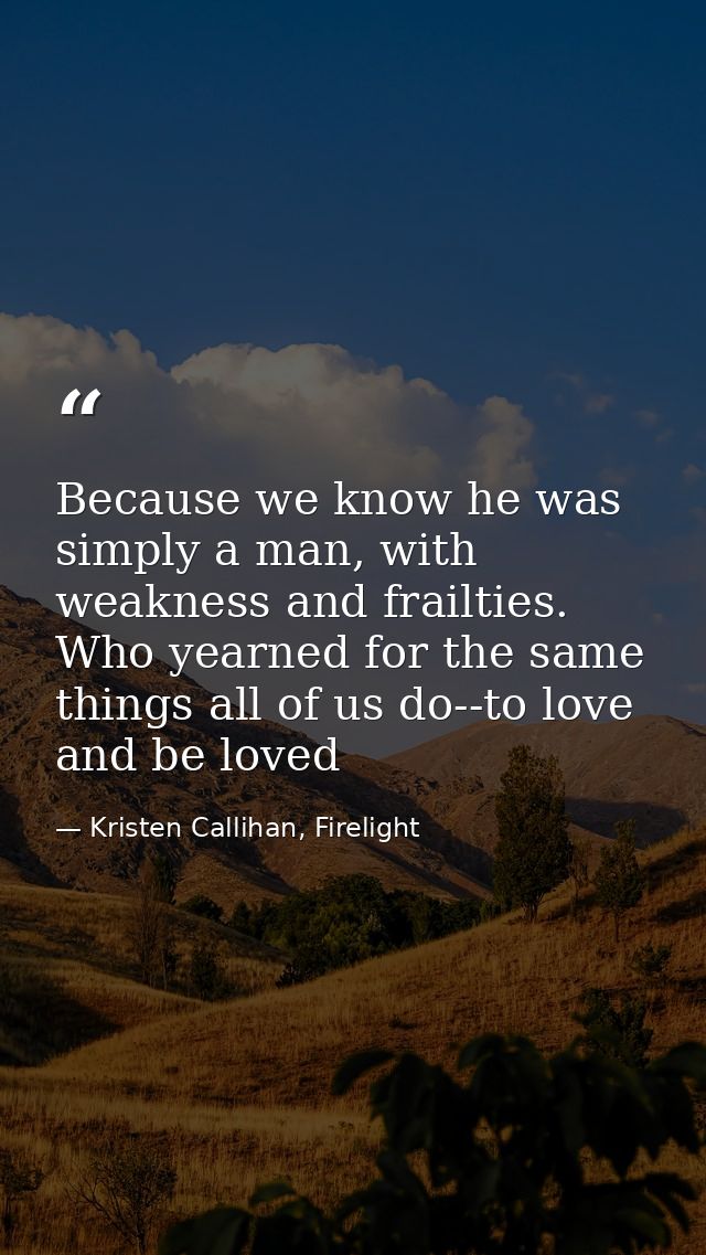 Because we know he was simply a man, with weakness and frailties. Who yearned for the same things all of us do--to love  — Kristen Callihan, Firelight