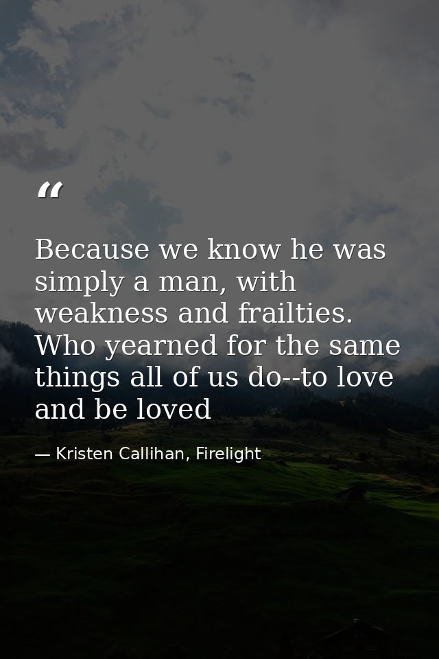 Because we know he was simply a man, with weakness and frailties. Who yearned for the same things all of us do--to love  — Kristen Callihan, Firelight