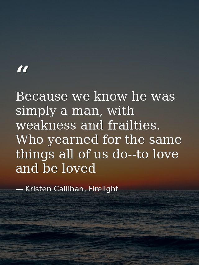 Because we know he was simply a man, with weakness and frailties. Who yearned for the same things all of us do--to love  — Kristen Callihan, Firelight