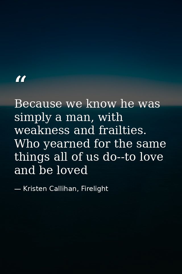 Because we know he was simply a man, with weakness and frailties. Who yearned for the same things all of us do--to love  — Kristen Callihan, Firelight