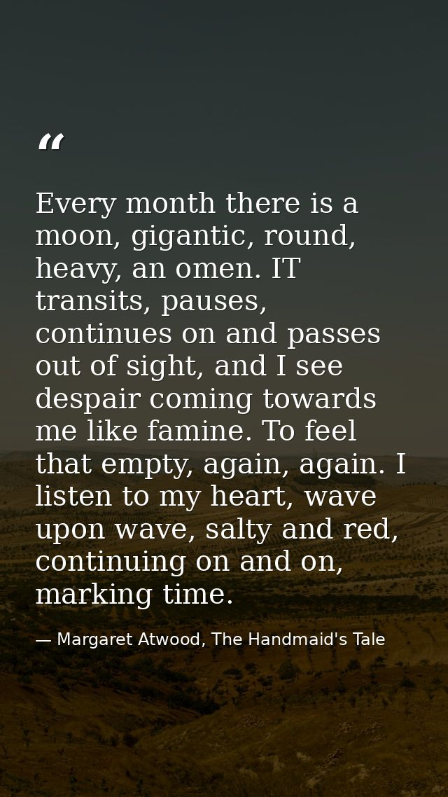 Every month there is a moon, gigantic, round, heavy, an omen. IT transits, pauses, continues on and passes out of sight, — Margaret Atwood, The Handmaid's Tale