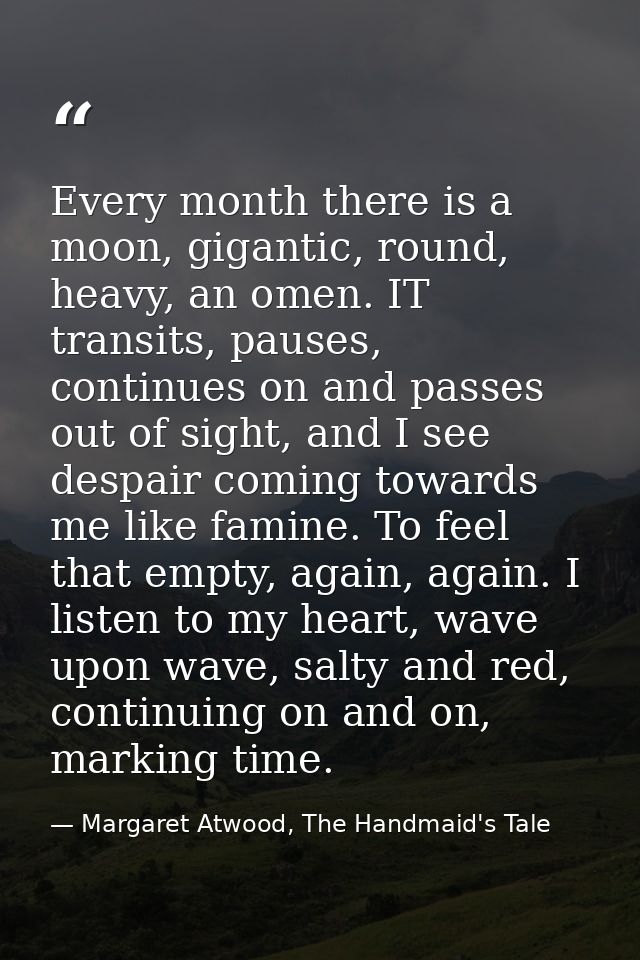 Every month there is a moon, gigantic, round, heavy, an omen. IT transits, pauses, continues on and passes out of sight, — Margaret Atwood, The Handmaid's Tale