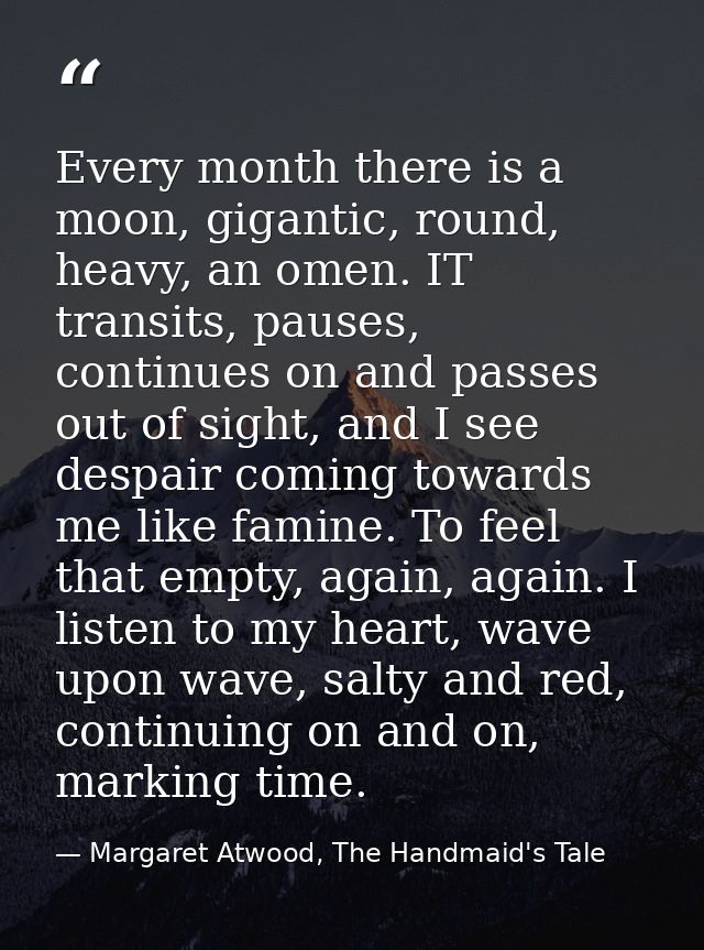 Every month there is a moon, gigantic, round, heavy, an omen. IT transits, pauses, continues on and passes out of sight, — Margaret Atwood, The Handmaid's Tale