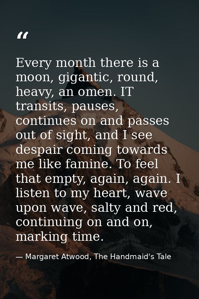 Every month there is a moon, gigantic, round, heavy, an omen. IT transits, pauses, continues on and passes out of sight, — Margaret Atwood, The Handmaid's Tale
