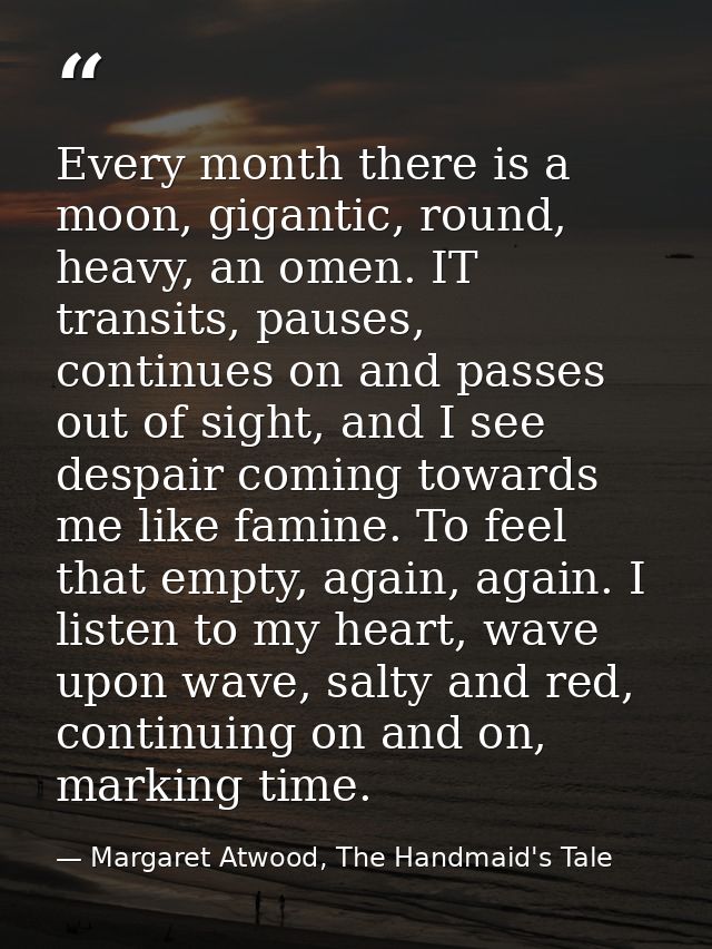 Every month there is a moon, gigantic, round, heavy, an omen. IT transits, pauses, continues on and passes out of sight, — Margaret Atwood, The Handmaid's Tale