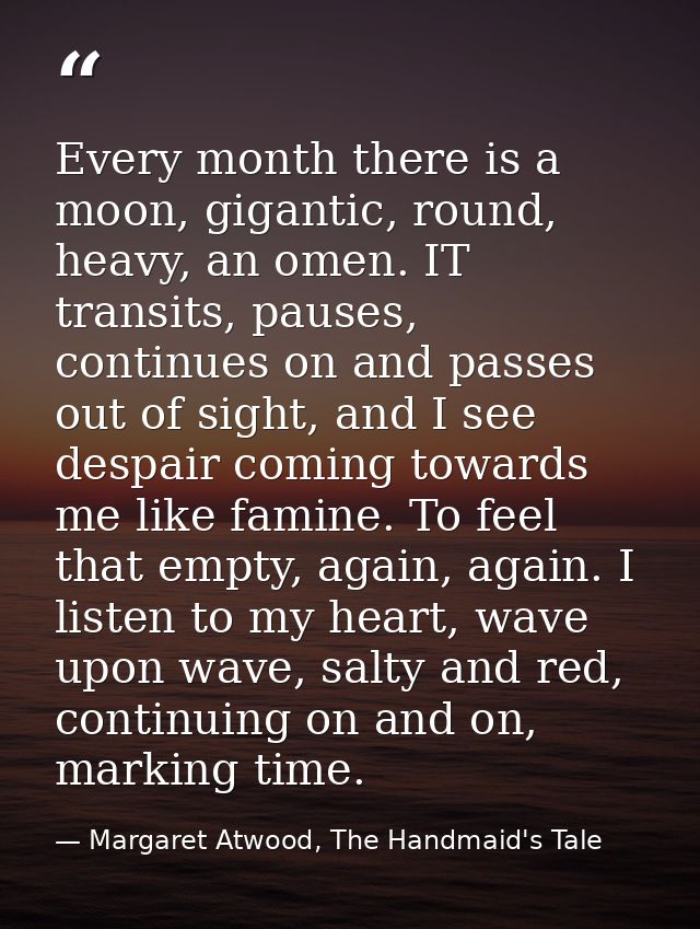 Every month there is a moon, gigantic, round, heavy, an omen. IT transits, pauses, continues on and passes out of sight, — Margaret Atwood, The Handmaid's Tale