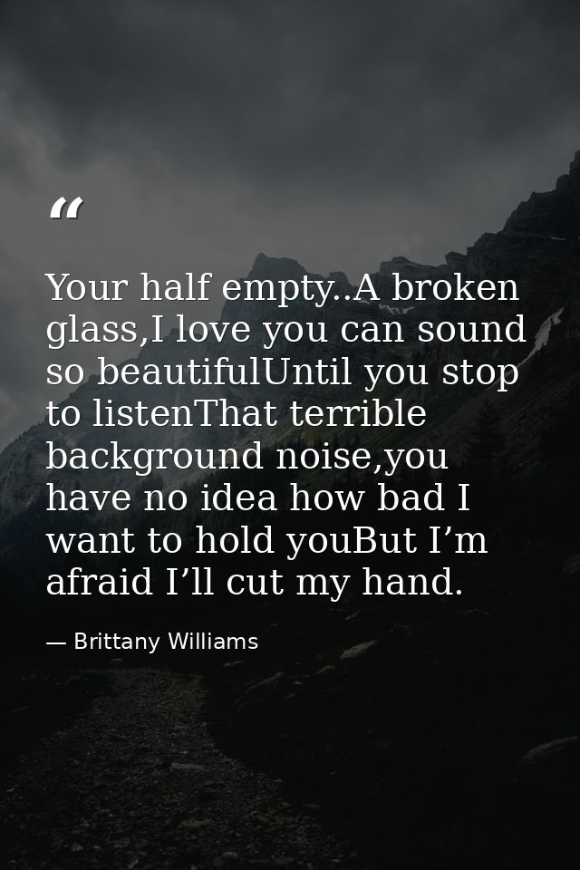 Your half empty..A broken glass,I love you can sound so beautifulUntil you stop to listenThat terrible background noise, — Brittany Williams