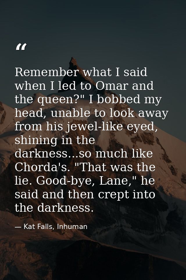 Remember what I said when I led to Omar and the queen?" I bobbed my head, unable to look away from his jewel-like eyed,  — Kat Falls, Inhuman