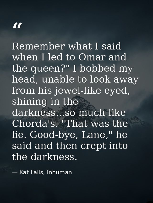 Remember what I said when I led to Omar and the queen?" I bobbed my head, unable to look away from his jewel-like eyed,  — Kat Falls, Inhuman
