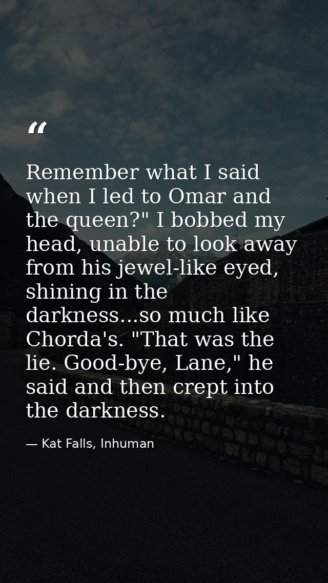 Remember what I said when I led to Omar and the queen?" I bobbed my head, unable to look away from his jewel-like eyed,  — Kat Falls, Inhuman