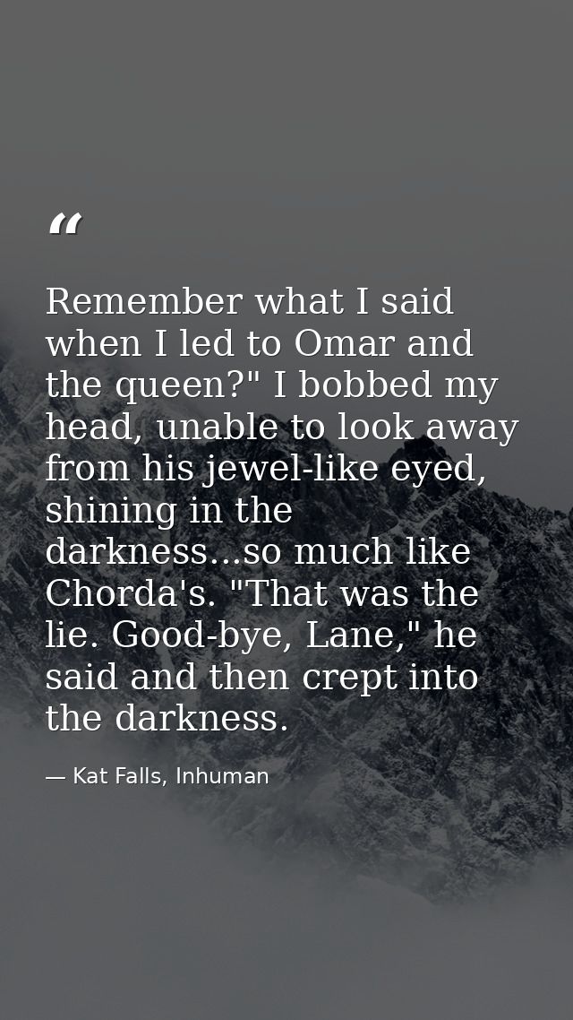 Remember what I said when I led to Omar and the queen?" I bobbed my head, unable to look away from his jewel-like eyed,  — Kat Falls, Inhuman