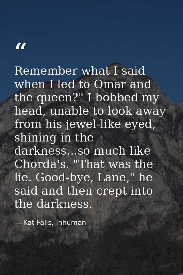Remember what I said when I led to Omar and the queen?" I bobbed my head, unable to look away from his jewel-like eyed,  — Kat Falls, Inhuman