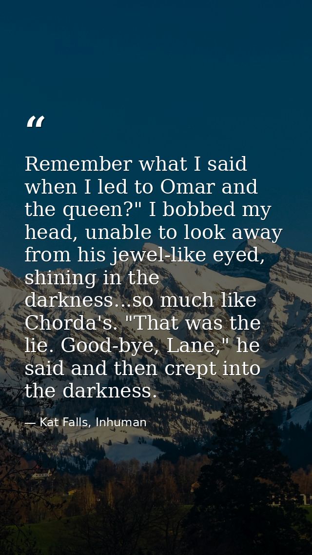 Remember what I said when I led to Omar and the queen?" I bobbed my head, unable to look away from his jewel-like eyed,  — Kat Falls, Inhuman