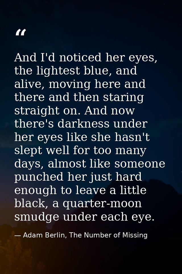 And I'd noticed her eyes, the lightest blue, and alive, moving here and there and then staring straight on. And now ther — Adam Berlin, The Number of Missing
