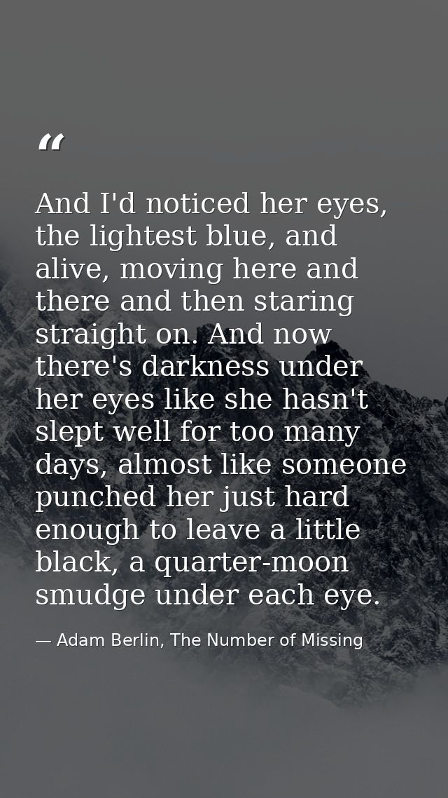 And I'd noticed her eyes, the lightest blue, and alive, moving here and there and then staring straight on. And now ther — Adam Berlin, The Number of Missing