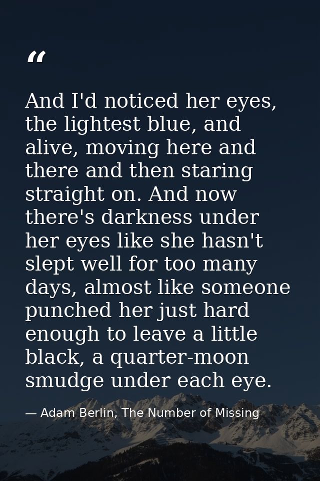 And I'd noticed her eyes, the lightest blue, and alive, moving here and there and then staring straight on. And now ther — Adam Berlin, The Number of Missing