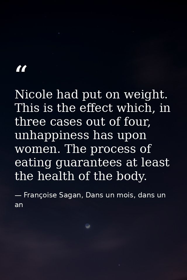 Nicole had put on weight. This is the effect which, in three cases out of four, unhappiness has upon women. The process  — Françoise Sagan, Dans un mois, dans un an