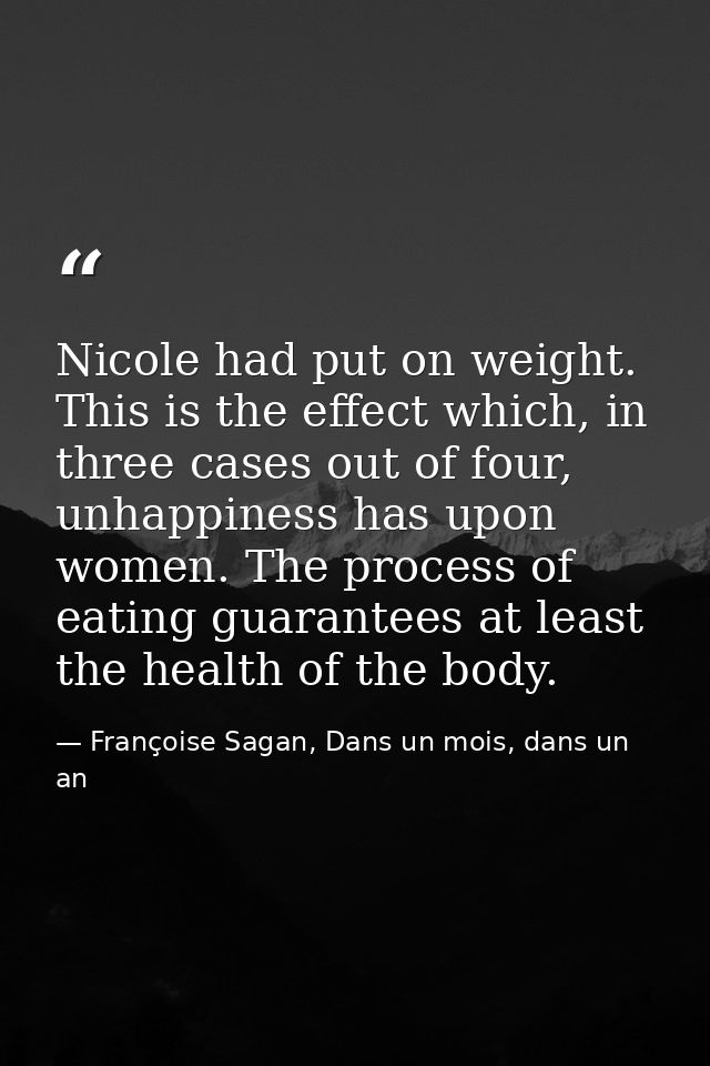 Nicole had put on weight. This is the effect which, in three cases out of four, unhappiness has upon women. The process  — Françoise Sagan, Dans un mois, dans un an
