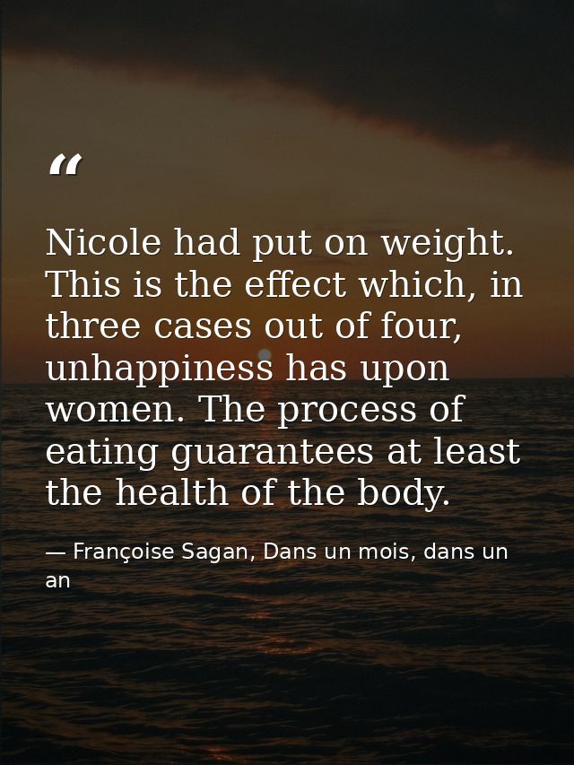 Nicole had put on weight. This is the effect which, in three cases out of four, unhappiness has upon women. The process  — Françoise Sagan, Dans un mois, dans un an