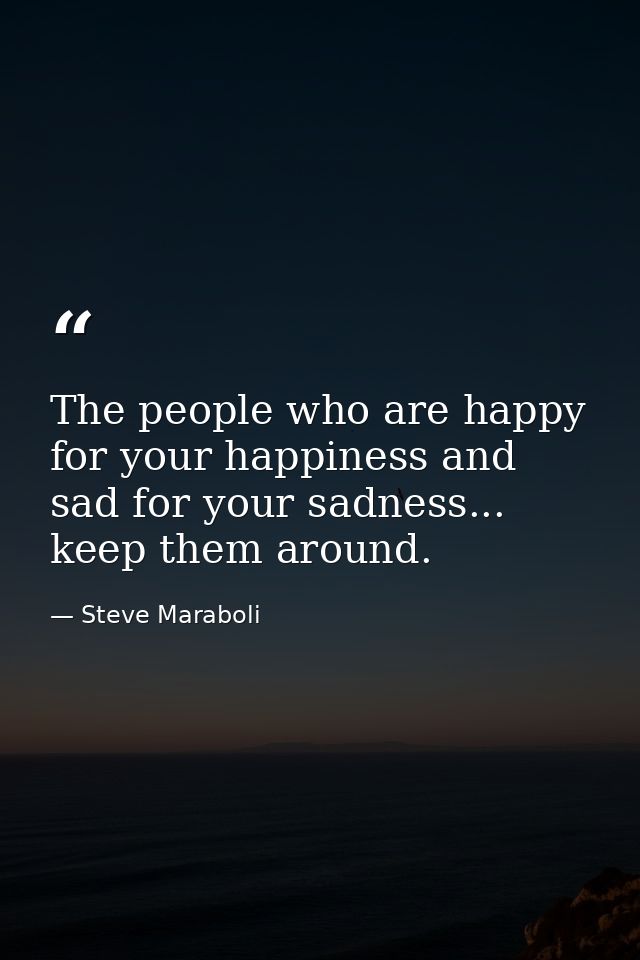 The people who are happy for your happiness and sad for your sadness... keep them around. — Steve Maraboli