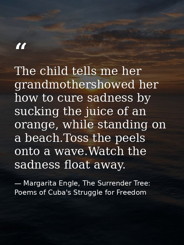 The child tells me her grandmothershowed her how to cure sadness by sucking the juice of an orange, while standing on a  — Margarita Engle, The Surrender Tree: Poems of Cuba's Struggle for Freedom