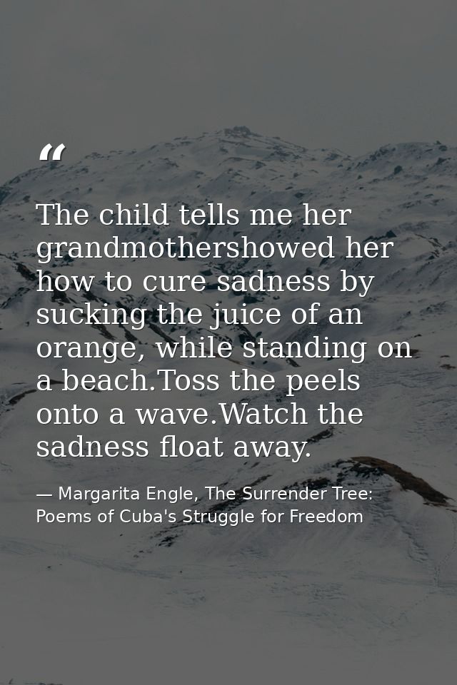 The child tells me her grandmothershowed her how to cure sadness by sucking the juice of an orange, while standing on a  — Margarita Engle, The Surrender Tree: Poems of Cuba's Struggle for Freedom