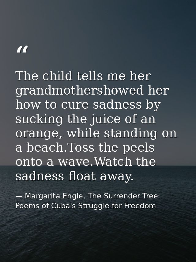 The child tells me her grandmothershowed her how to cure sadness by sucking the juice of an orange, while standing on a  — Margarita Engle, The Surrender Tree: Poems of Cuba's Struggle for Freedom