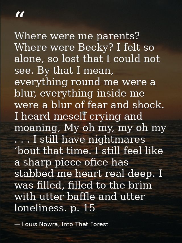 Where were me parents? Where were Becky? I felt so alone, so lost that I could not see. By that I mean, everything round — Louis Nowra, Into That Forest