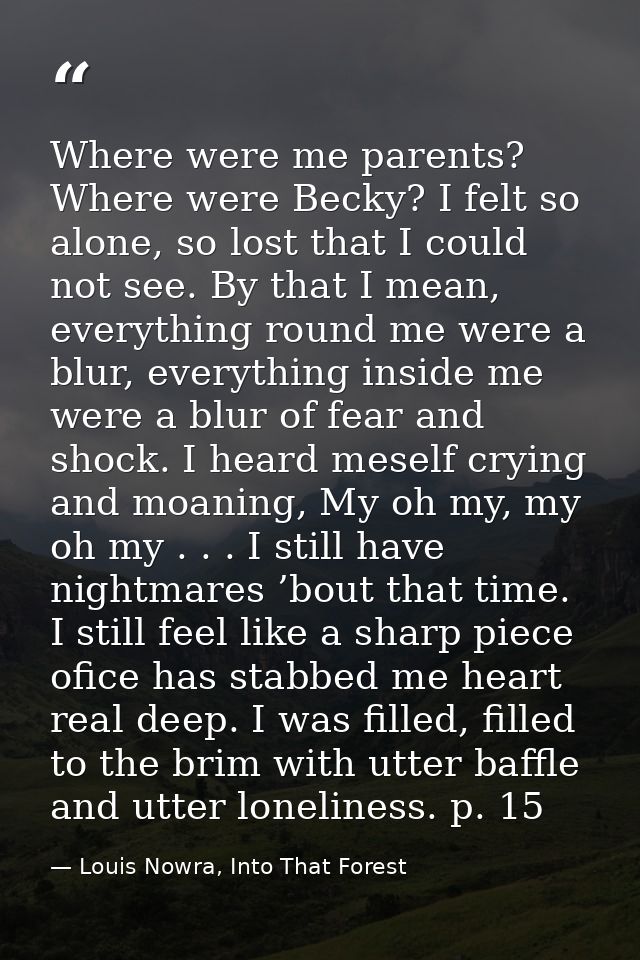 Where were me parents? Where were Becky? I felt so alone, so lost that I could not see. By that I mean, everything round — Louis Nowra, Into That Forest