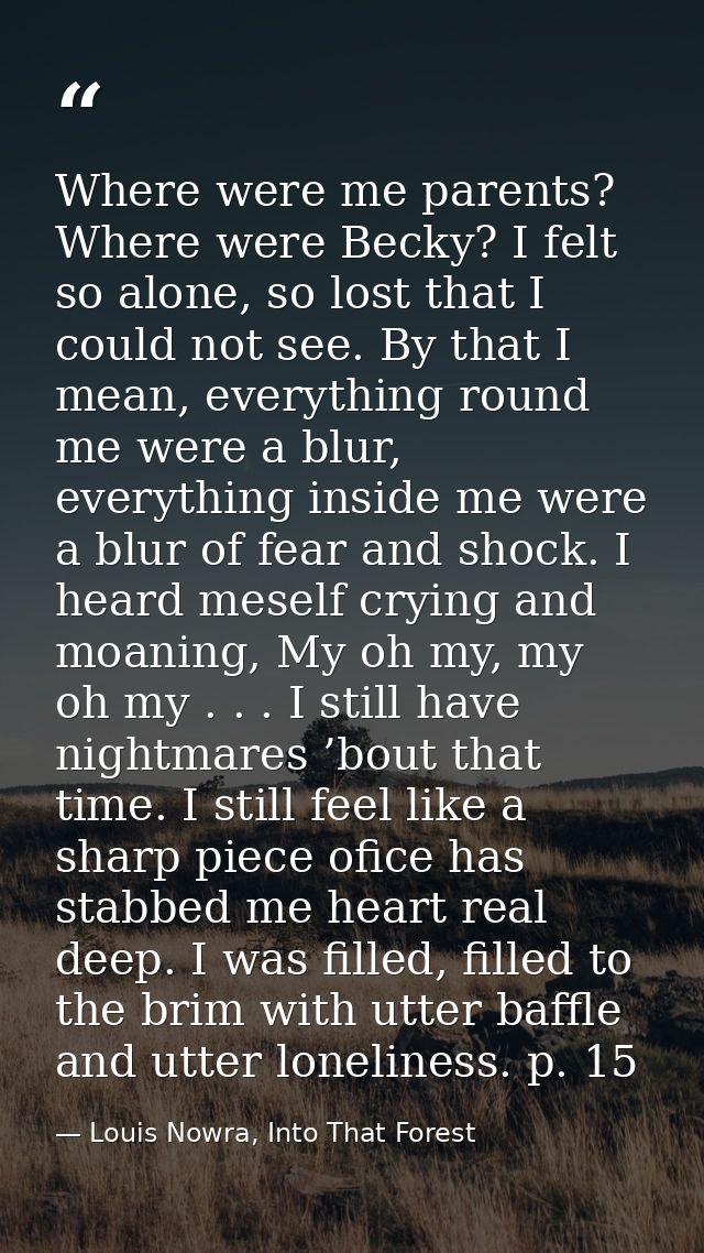Where were me parents? Where were Becky? I felt so alone, so lost that I could not see. By that I mean, everything round — Louis Nowra, Into That Forest