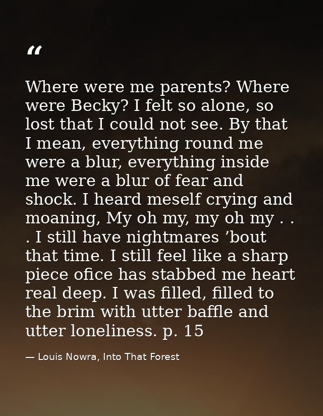 Where were me parents? Where were Becky? I felt so alone, so lost that I could not see. By that I mean, everything round — Louis Nowra, Into That Forest