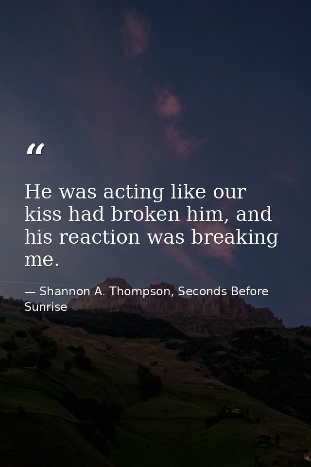 He was acting like our kiss had broken him, and his reaction was breaking me. — Shannon A. Thompson, Seconds Before Sunrise