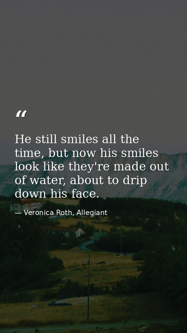 He still smiles all the time, but now his smiles look like they're made out of water, about to drip down his face. — Veronica Roth, Allegiant