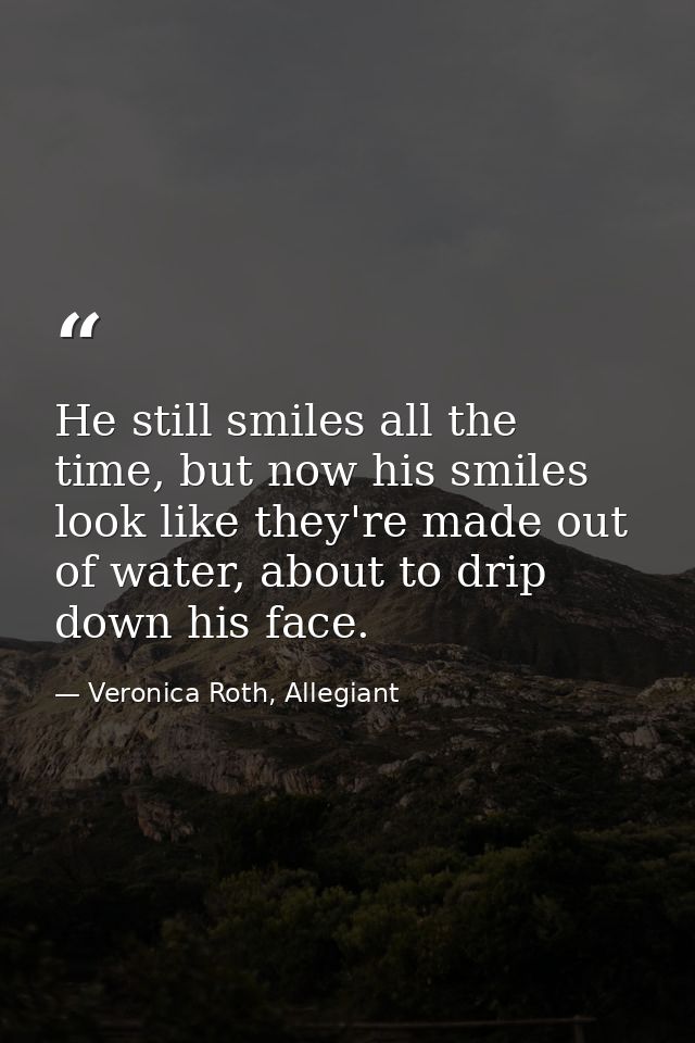 He still smiles all the time, but now his smiles look like they're made out of water, about to drip down his face. — Veronica Roth, Allegiant