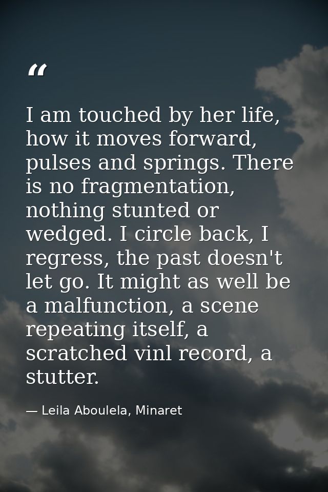 I am touched by her life, how it moves forward, pulses and springs. There is no fragmentation, nothing stunted or wedged — Leila Aboulela, Minaret
