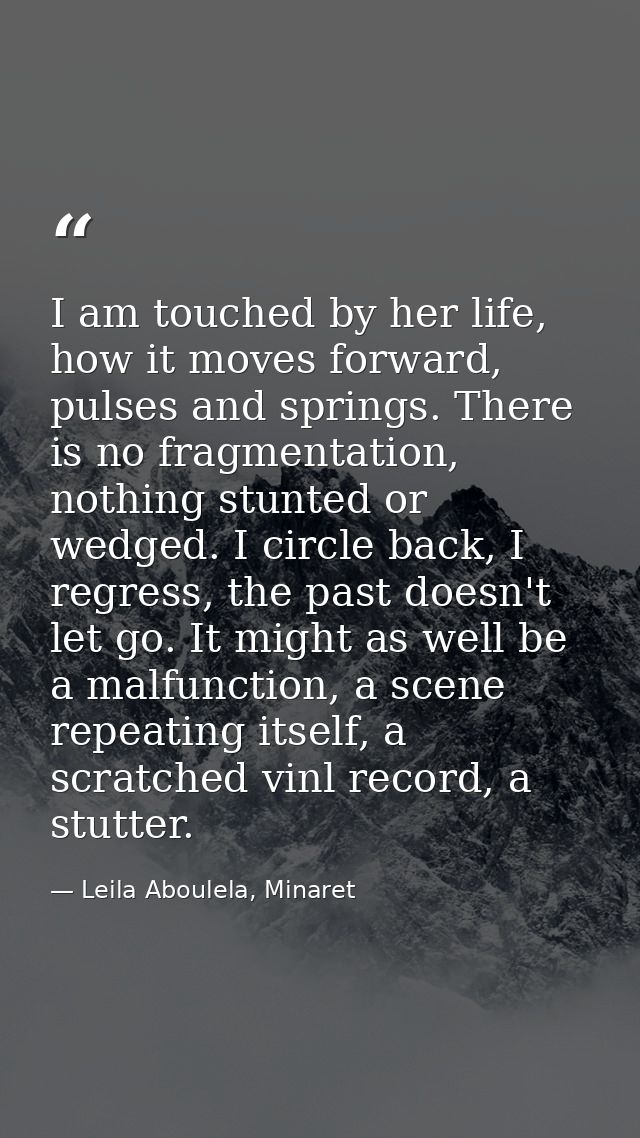I am touched by her life, how it moves forward, pulses and springs. There is no fragmentation, nothing stunted or wedged — Leila Aboulela, Minaret