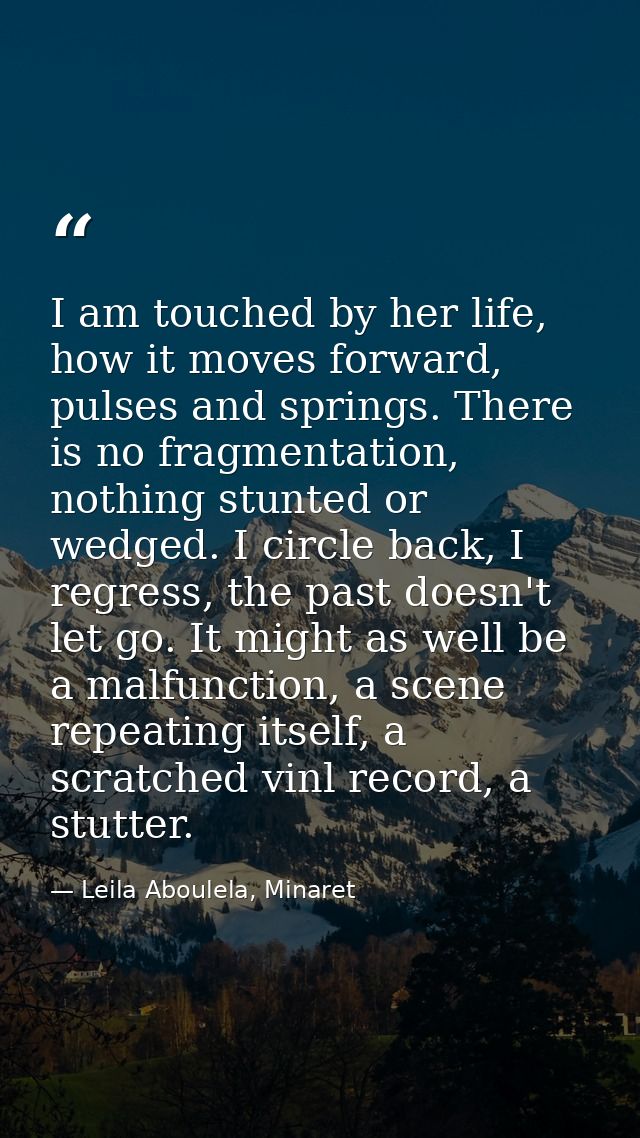 I am touched by her life, how it moves forward, pulses and springs. There is no fragmentation, nothing stunted or wedged — Leila Aboulela, Minaret