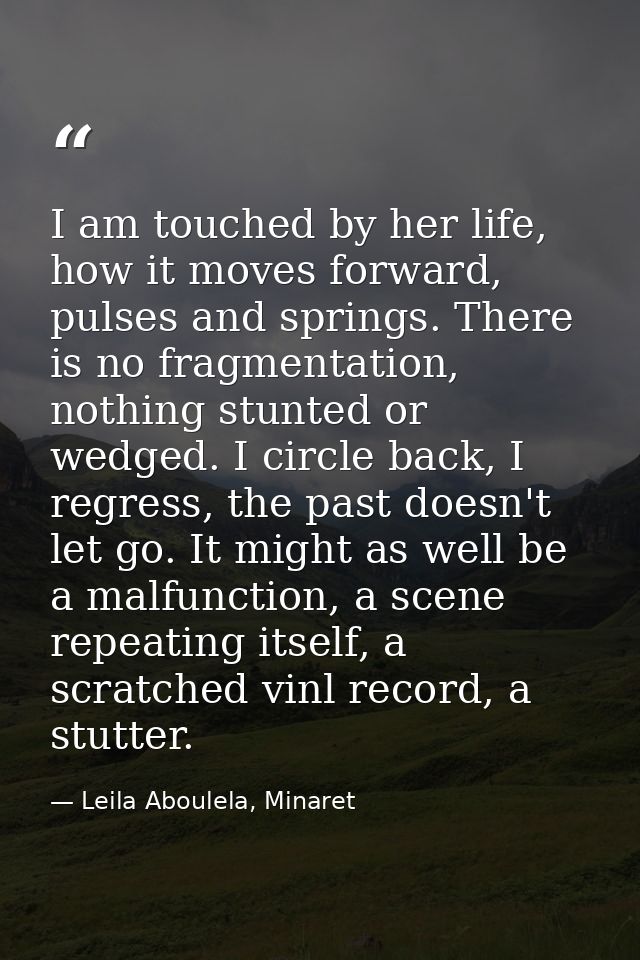 I am touched by her life, how it moves forward, pulses and springs. There is no fragmentation, nothing stunted or wedged — Leila Aboulela, Minaret