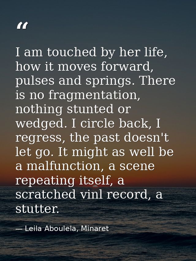 I am touched by her life, how it moves forward, pulses and springs. There is no fragmentation, nothing stunted or wedged — Leila Aboulela, Minaret