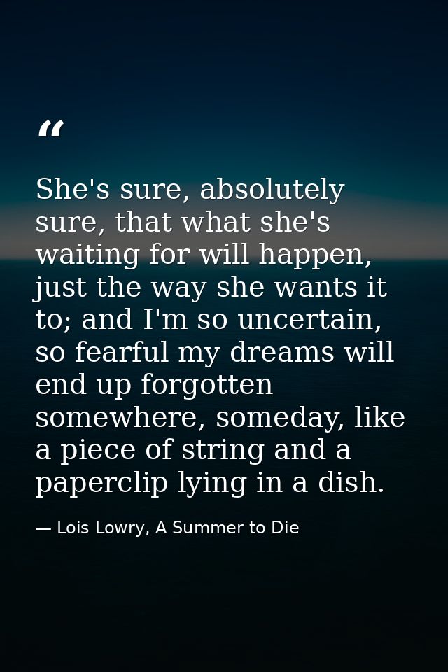 She's sure, absolutely sure, that what she's waiting for will happen, just the way she wants it to; and I'm so uncertain — Lois Lowry, A Summer to Die