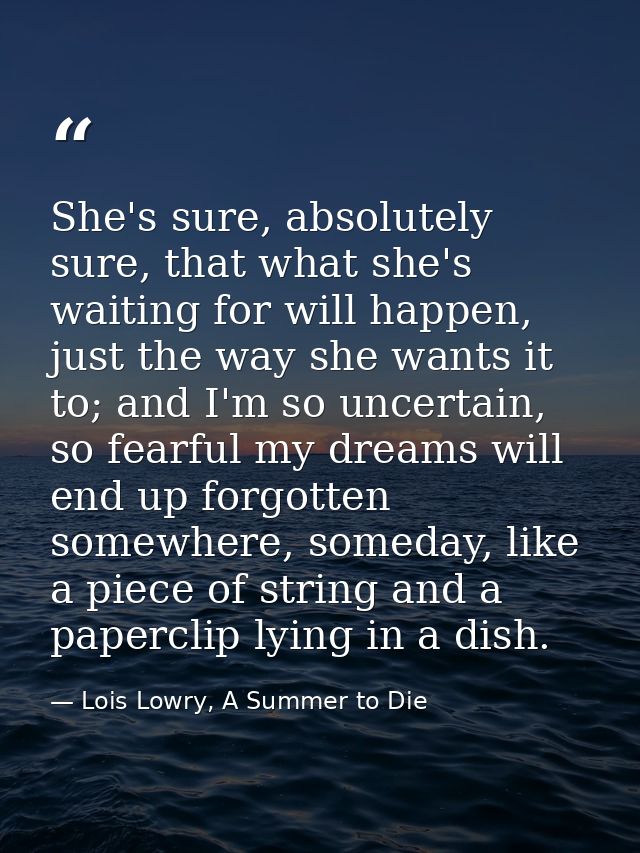 She's sure, absolutely sure, that what she's waiting for will happen, just the way she wants it to; and I'm so uncertain — Lois Lowry, A Summer to Die