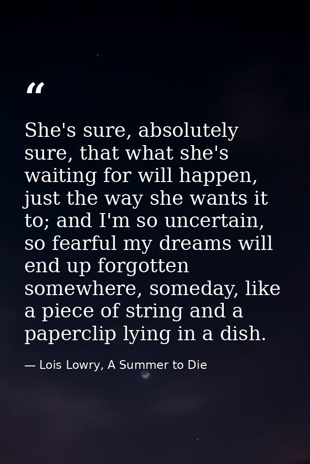 She's sure, absolutely sure, that what she's waiting for will happen, just the way she wants it to; and I'm so uncertain — Lois Lowry, A Summer to Die
