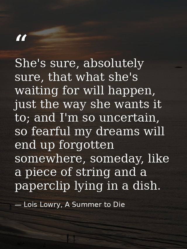 She's sure, absolutely sure, that what she's waiting for will happen, just the way she wants it to; and I'm so uncertain — Lois Lowry, A Summer to Die